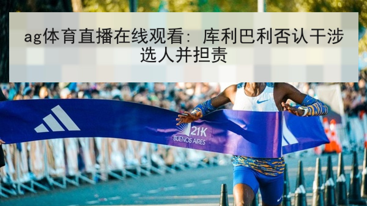 ag体育直播在线观看: 库利巴利否认干涉选人并担责 ag体育直播在线观看: 库利巴利否认干涉选人并担责