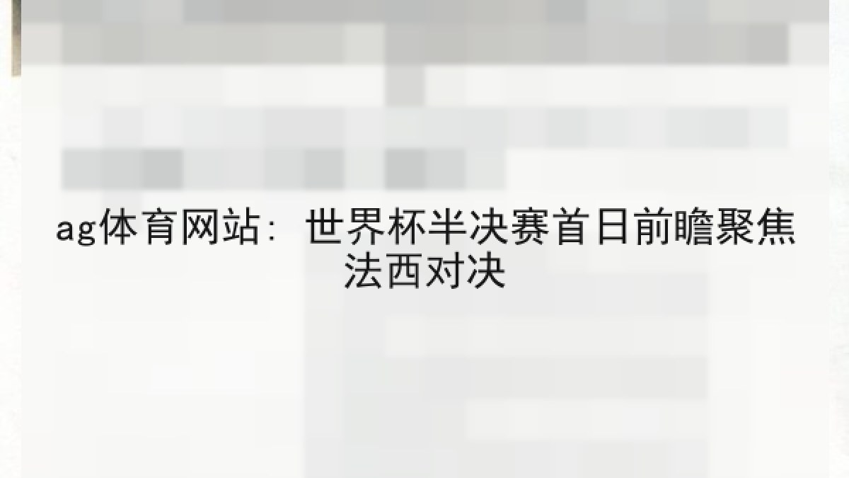 ag体育网站: 世界杯半决赛首日前瞻聚焦法西对决 ag体育网站: 世界杯半决赛首日前瞻聚焦法西对决