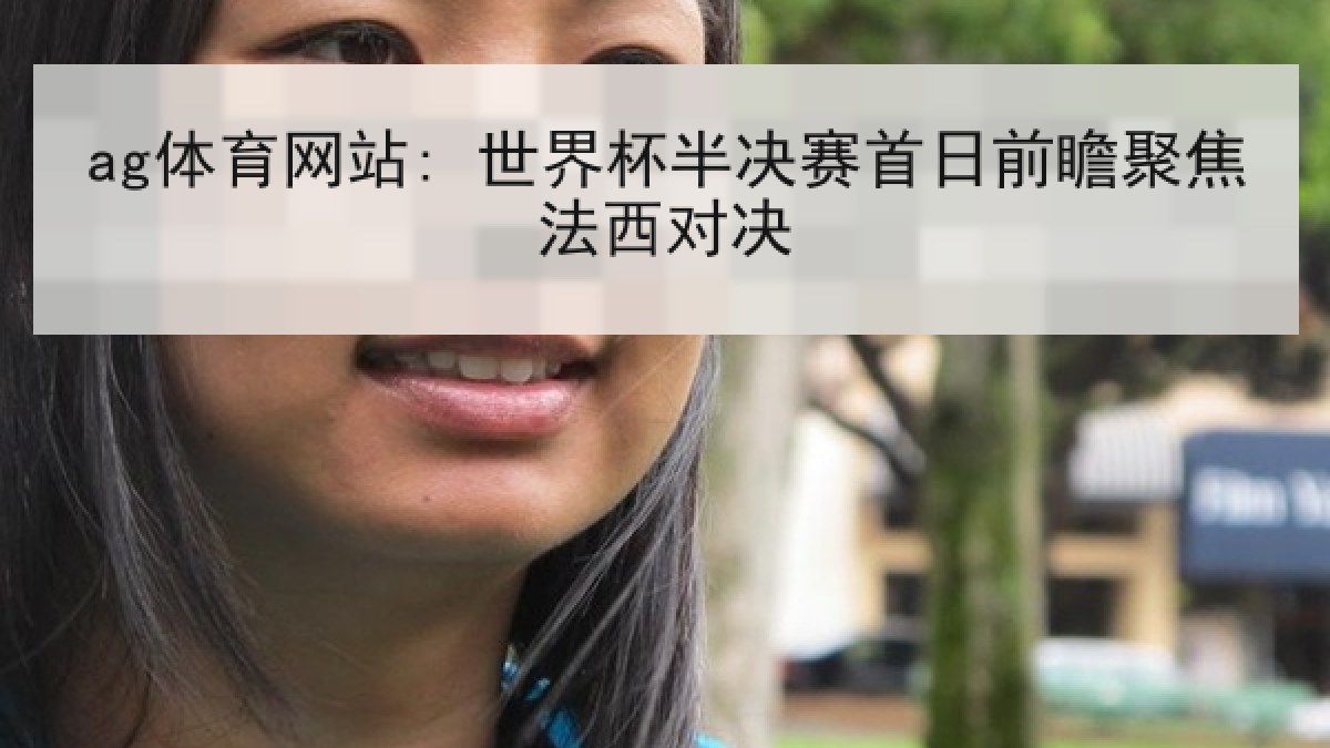 ag体育网站: 世界杯半决赛首日前瞻聚焦法西对决 ag体育网站: 世界杯半决赛首日前瞻聚焦法西对决