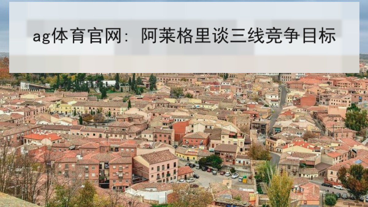 ag体育官网: 阿莱格里谈三线竞争目标 ag体育官网: 阿莱格里谈三线竞争目标